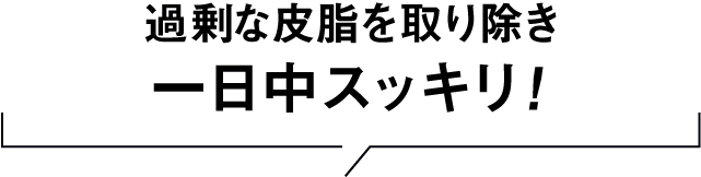 過剰な皮脂を取り除き一日中スッキリ!