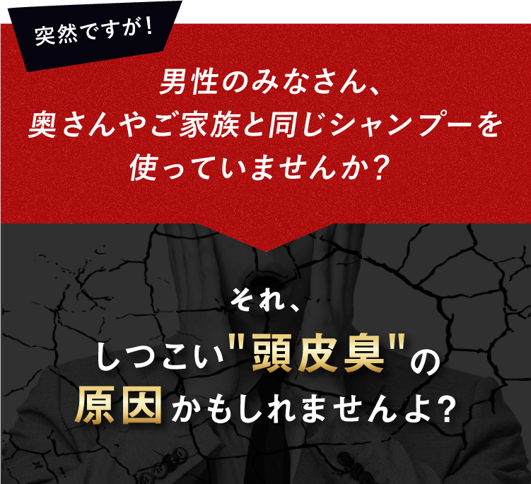 男性のみなさん、奥さんやご家族と同じシャンプーを使っていませんか？それ、しつこい頭皮臭の原因かもしれませんよ？
